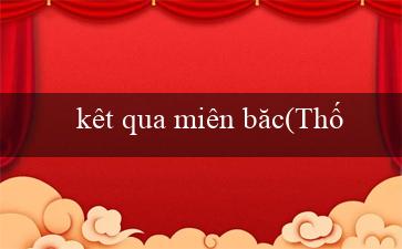 kêt qua miên băc(Thống kê kết quả xổ số Miền Nam với tiêu đề mới)