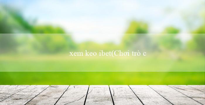 xem keo ibet(Chơi trò chơi xóc đĩa trực tuyến một cách dễ dàng)