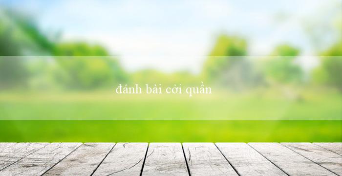 đánh bài cởi quần áo(Chơi xóc đĩa trực tuyến ngay hôm nay!)