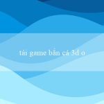 tải game bắn cá 3d online(Chơi xóc đĩa trực tuyến ngay tại nhàBạn)