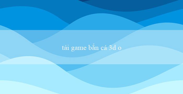 tải game bắn cá 3d online(Chơi xóc đĩa trực tuyến ngay tại nhàBạn)