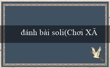 đánh bài soli(Chơi Xóc Đĩa Trực Tuyến và Thử Vận May Của Bạn)