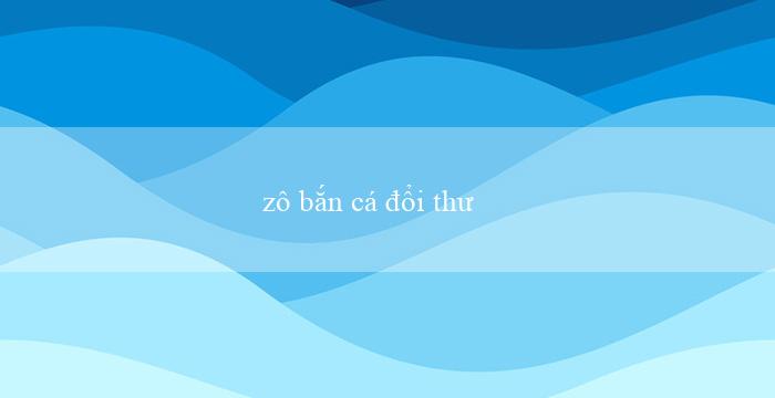 zô bắn cá đổi thưởng(Chơi xóc đĩa trực tuyến ngay!)