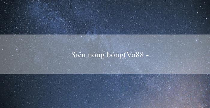 Siêu nóng bỏng(Vo88 – Trang cá cược trực tuyến hàng đầu)