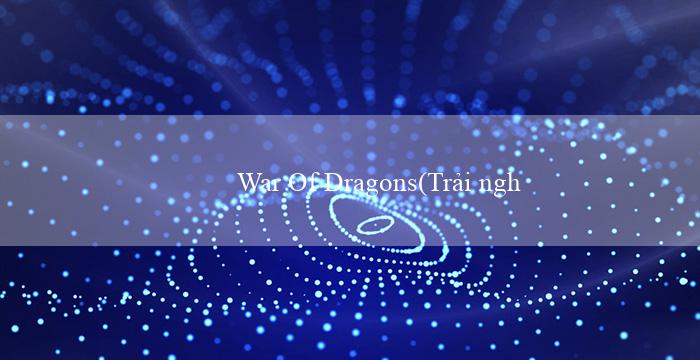 War Of Dragons(Trải nghiệm cảm giác chơi cá cược tại Vo88)