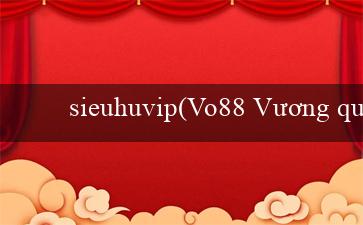 sieuhuvip(Vo88 Vương quốc trò chơi trực tuyến thú vị)