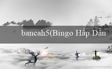 bancah5(Bingo Hấp Dẫn)