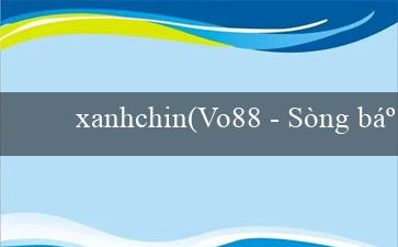 xanhchin(Vo88 – Sòng bạc trực tuyến hàng đầu)