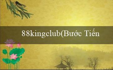 88kingclub(Bước Tiến Tấn Công Vì Tiền Thưởng)