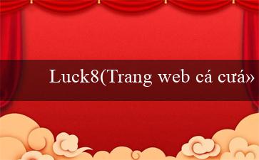 Luck8(Trang web cá cược trực tuyến hàng đầu – Vo88)