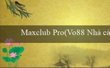 Maxclub Pro(Vo88 Nhà cái trực tuyến hàng đầu)