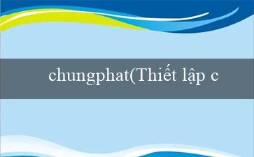 chungphat(Thiết lập cá cược trực tuyến với Vo88)