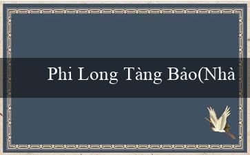 Phi Long Tàng Bảo(Nhà cái cá cược trực tuyến hàng đầu – Vo88)