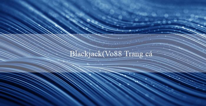 Blackjack(Vo88 Trang cá cược trực tuyến hàng đầu)