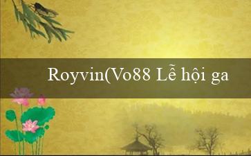 Royvin(Vo88 Lễ hội game trực tuyến tuyệt vời)