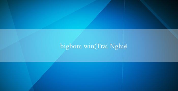 bigbom win(Trải Nghiệm Cá Cược Hấp Dẫn tại Vo88)