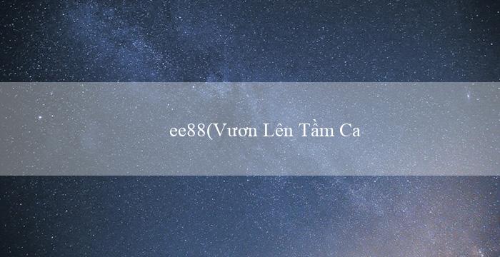 ee88(Vươn Lên Tầm Cao Mới Sự Hấp Dẫn Mới Của Vo88)