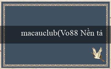 macauclub(Vo88 Nền tảng cá cược trực tuyến.)