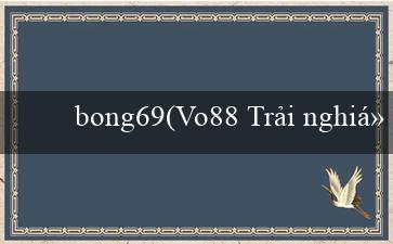 bong69(Vo88 Trải nghiệm cá cược đỉnh cao và đa dạng)